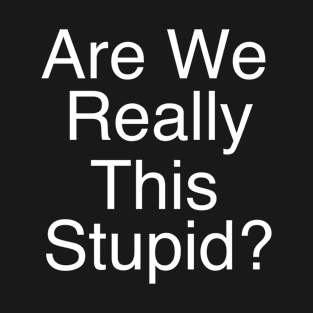 are we really this stupid? T-Shirt