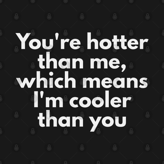 You're hotter than me, which means I'm cooler than you by XHertz