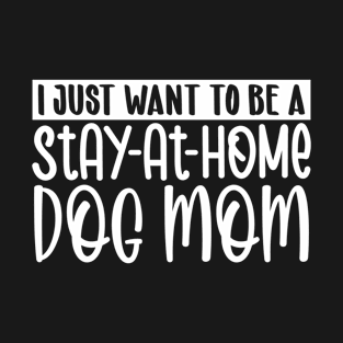 I just want to be a stay at home dog mom T-Shirt