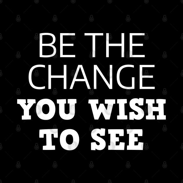 Be The Change You Wish To See by Texevod