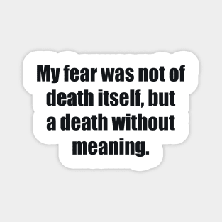 My fear was not of death itself, but a death without meaning Magnet