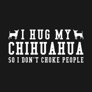 I Hug My Chihuahua So I Dont Choke People Gift For Chihuahua Lover T-Shirt