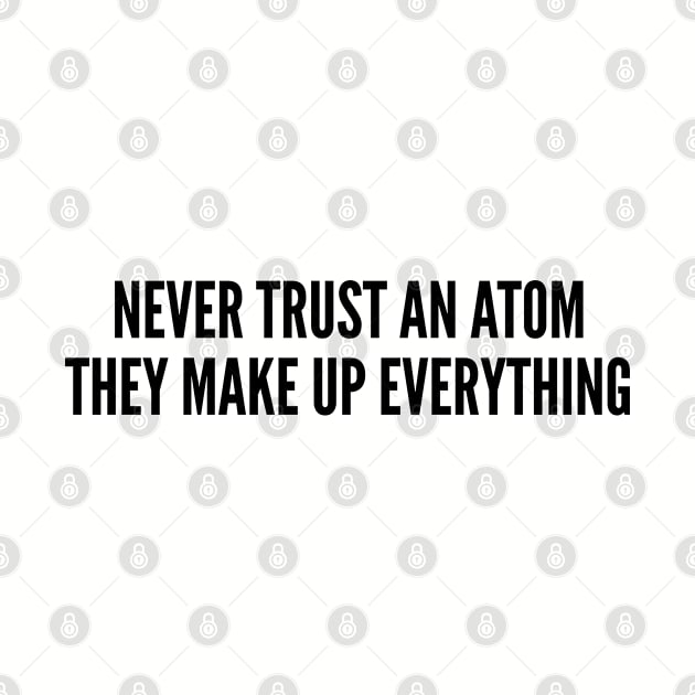 Cute Geeky - Never Trust An Atom They Make Up Everything - Funny Joke Statement Humor Slogan Quotes Saying by sillyslogans