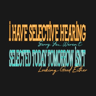 I Have Selective Hearing Sorry You Weren't Selected Today Tomorrow Isn't Looking Good Either T-Shirt