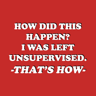 How Did This Happen? I Was Left Unsupervised. That's How. T-Shirt