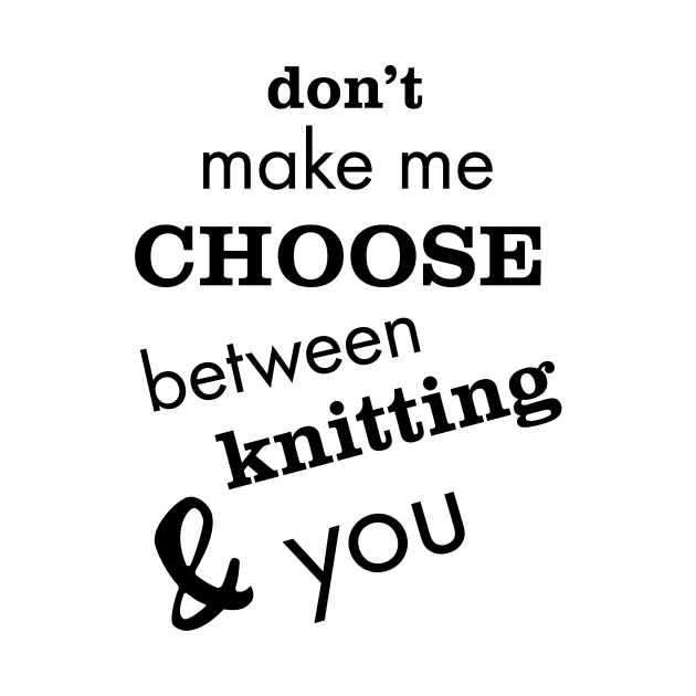 Don't Make Me Choose Between Knitting and You by whyitsme