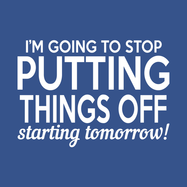 I'm Going To Stop Putting Things Off Starting Tomorrow