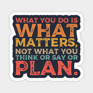 What you do is what matters, not what you think or say or plan, Inspirational words. Magnet