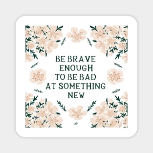 Be brave enough to be bad at something new - Floral quote Magnet