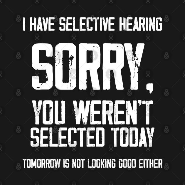 I Have Selective Hearing You Weren't Selected Today. Tomorrow isn't Looking Good Either Sarcastic Saying by Hussein@Hussein