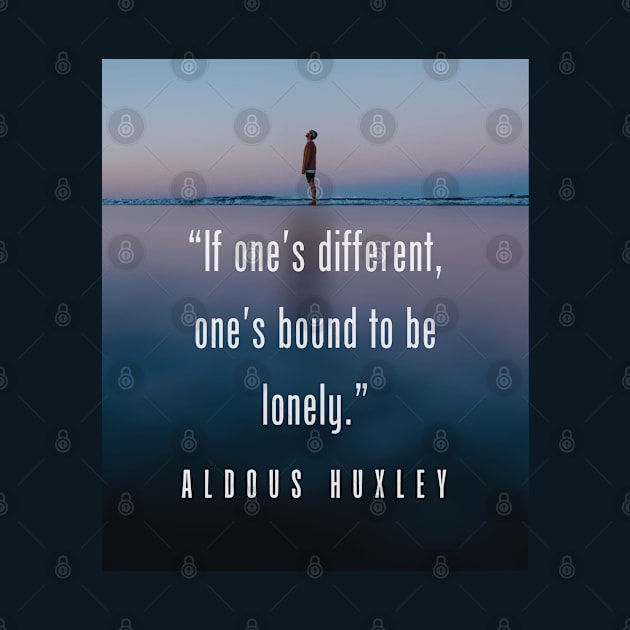 Aldous Leonard Huxley quote: If one's different, one's bound to be lonely. by artbleed