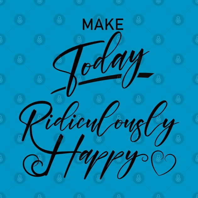 Make today ridiculously happy, Happy life quotes by FlyingWhale369