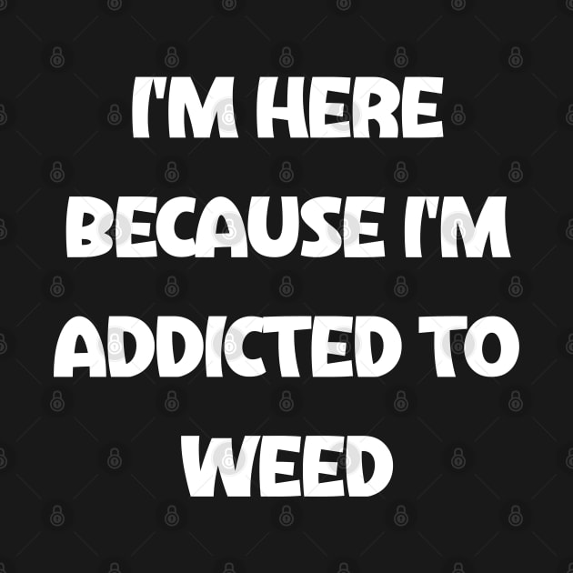 i'm here because i'm addicted to weed by Akimatax