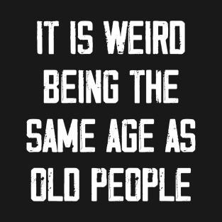 It is Weird Being the Same age as old people T-Shirt