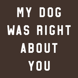 My dog right about you T-Shirt
