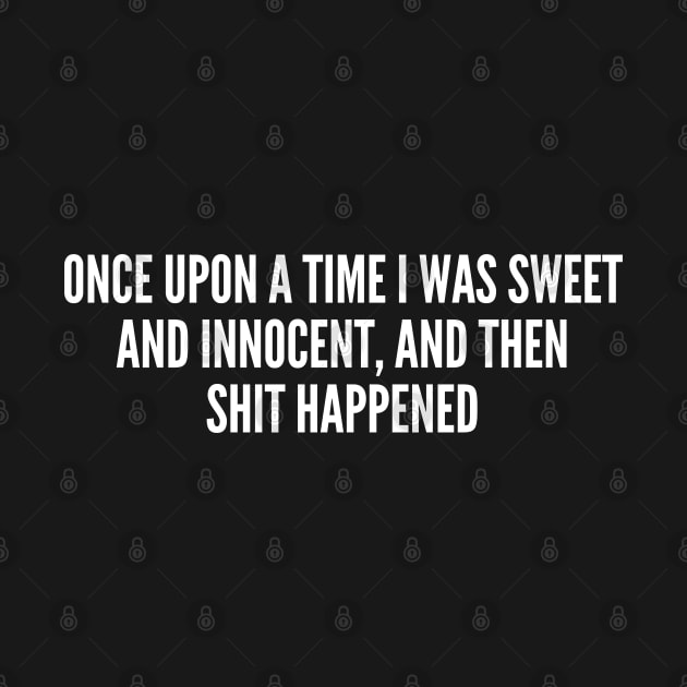 Once Upon A Time I Was Sweet And Innocent And Then Shit Happened by sillyslogans