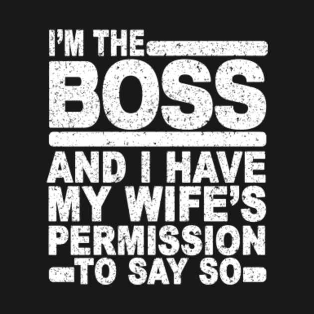 Im The Boss And I Have My Wifes Permission To Say So Im The Boss