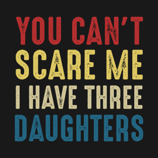 You Can't Scare Me I Have Three Daughters Funny Dad T-Shirt