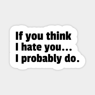 If You Think I Hate You I Probably Do. Funny Sarcastic NSFW Rude Inappropriate Saying Magnet