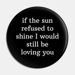 If the sun refused to shine I would still be loving you Pin