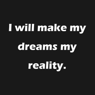 I will make my dreams my reality. T-Shirt