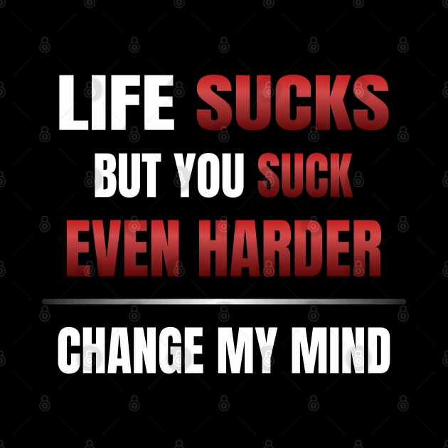 Life Sucks But You Suck Even Harder - Change My Mind by Axiomfox