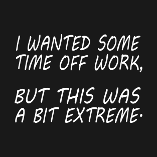 I Wanted Some Time Off Work This Was A Bit Extreme, Funny Furlough Slogan T-Shirt