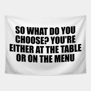 So what do you choose. You're either at the table or on the menu Tapestry