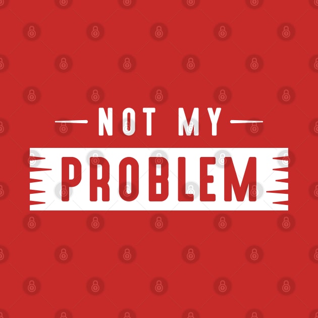 Not My Problem by LuckyFoxDesigns