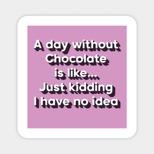 A day without chocolate is like just kidding i have no idea Magnet