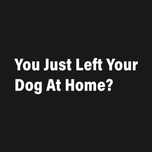 You Just Left Your Dog At Home T-Shirt