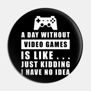 A day without Video Games is like.. just kidding i have no idea Pin