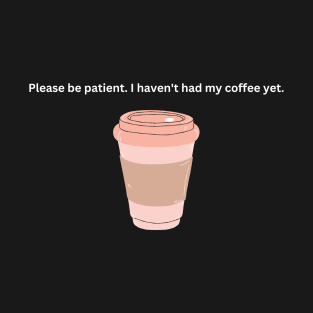 Please be patient, I haven't had my coffee yet T-Shirt