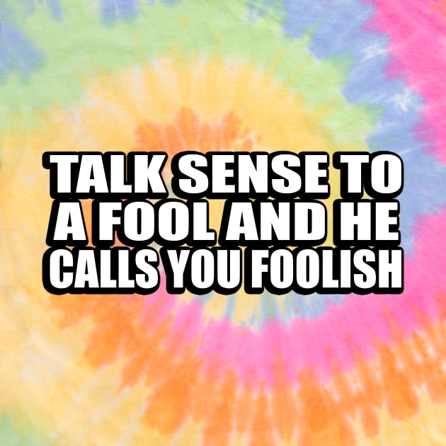 Talk sense to a fool and he calls you foolish by CRE4T1V1TY