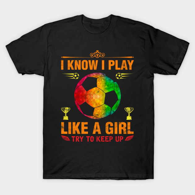 I Know I Play Like A Girl Try To Keep Up Football - Football Lover - T-Shirt