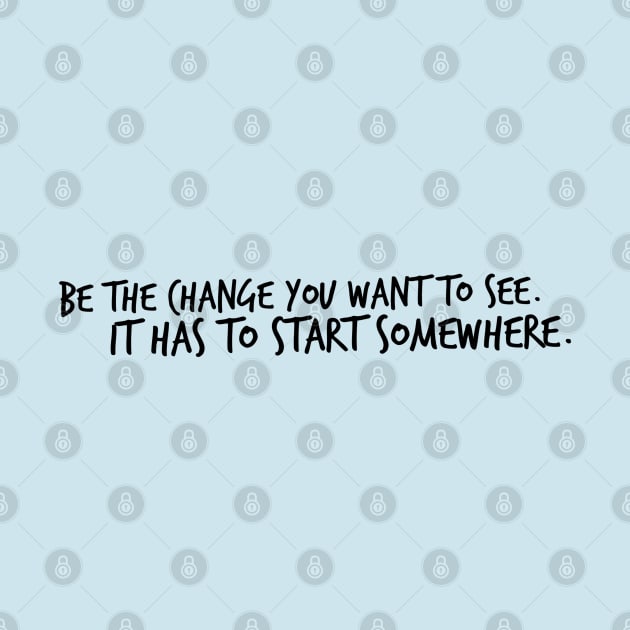 Be the Change You want to see. It has to start somewhere. by Mig's Design Shop