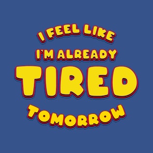 I Feel Like Already Tired Tomorrow - Funny T-Shirt
