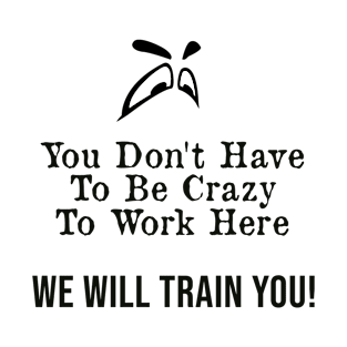 You Don't Have to Be Crazy to Work Here, We Will Train You ! T-Shirt