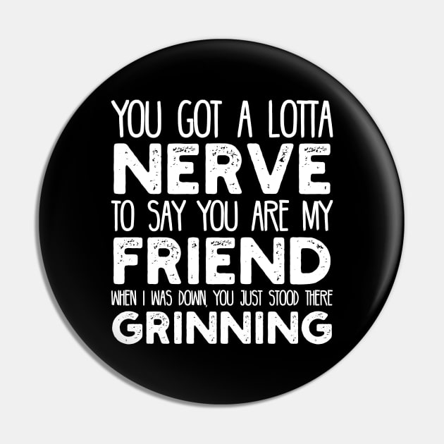 You Got a Lotta Nerve to Say You are My Friend Pin by jon.jbm@gmail.com