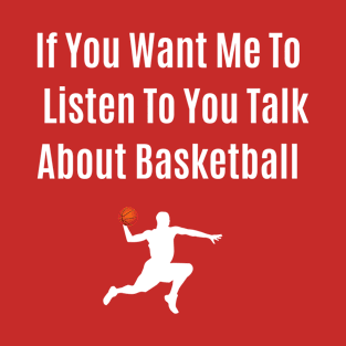 Funny Quote If You Want Me To Listen To You Talk About Basketball T-Shirt