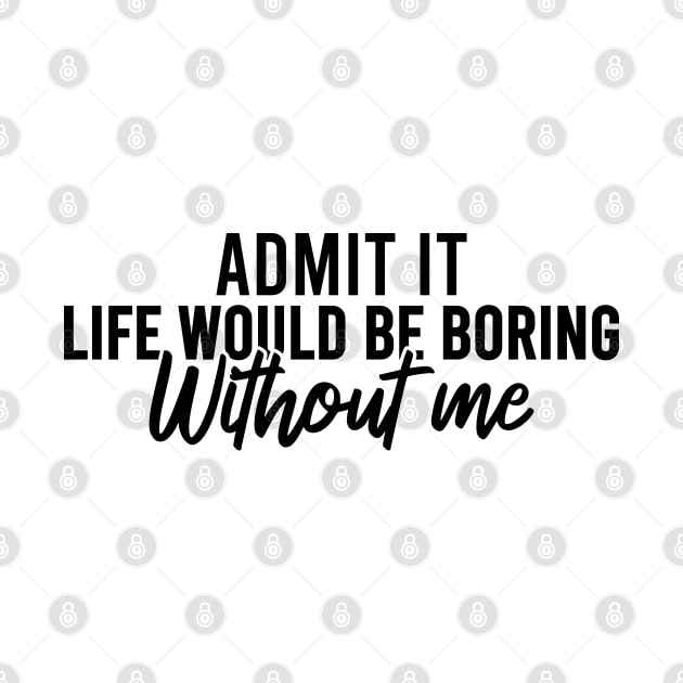 Admit It Life Would Be Boring Without Me by Blonc