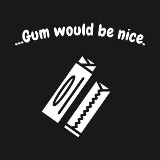 Gum would be nice T-Shirt