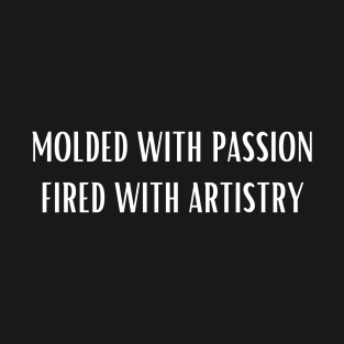 Molded With Passion Fired With Artistry T-Shirt