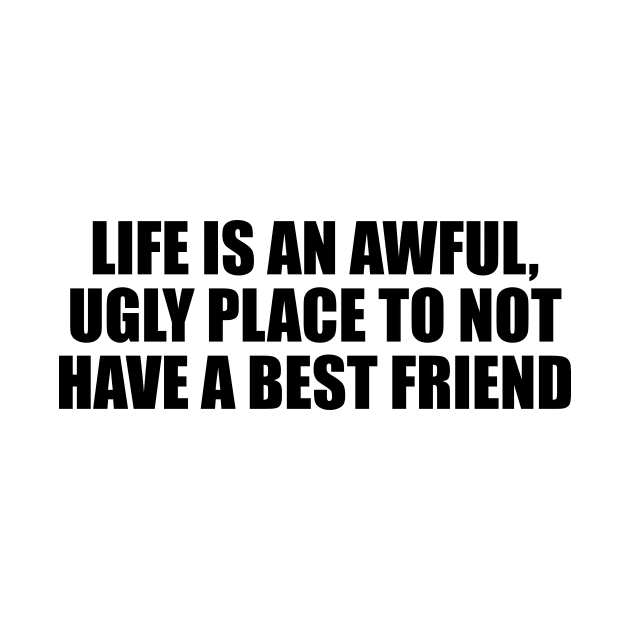 Life is an awful, ugly place to not have a best friend by D1FF3R3NT