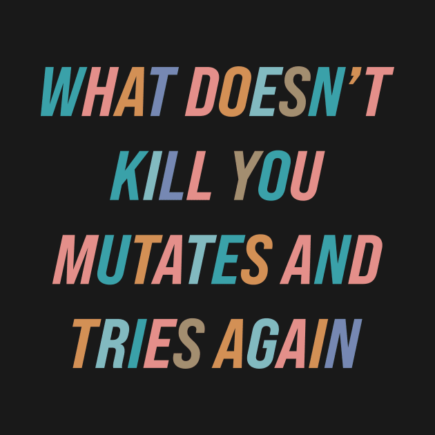 What Doesn’t Kill You Mutates and Tries Again by n23tees