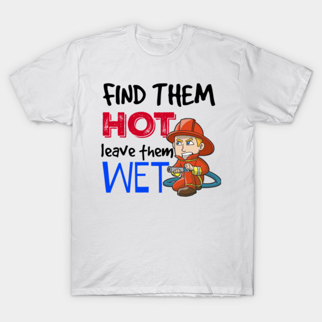 Find Them Hot Leave Them Wet Firefighter T Shirt Teepublic