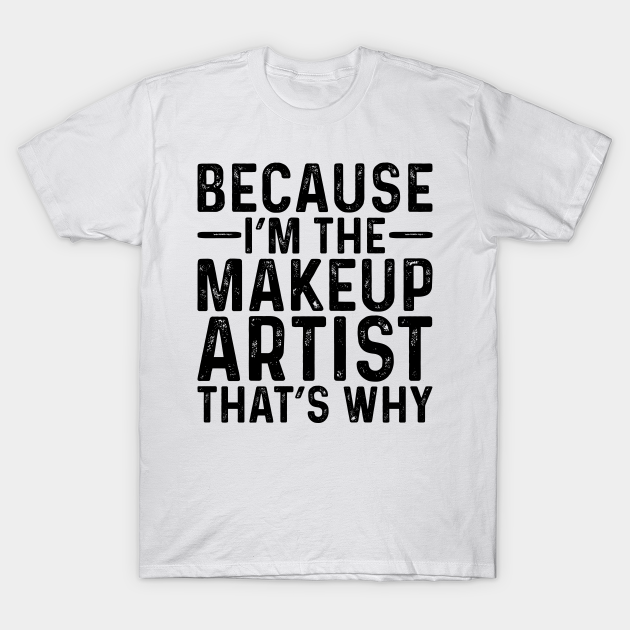 Because I'M The Makeup Artist That's Why - Professional Humor - T-Shirt | TeePublic Because I'M The Makeup Artist That's Why - Professional Humor - T-Shirt | TeePublic