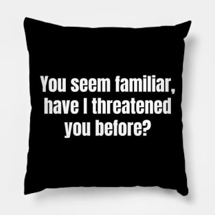 You seem familiar, have I threatened you before? Pillow