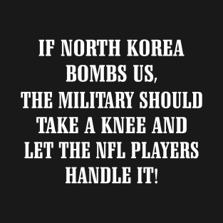 If North Korea Bombs Us The Military Should Take A Knee And Let The Nfl Players Handle It Shirt T-Shirt