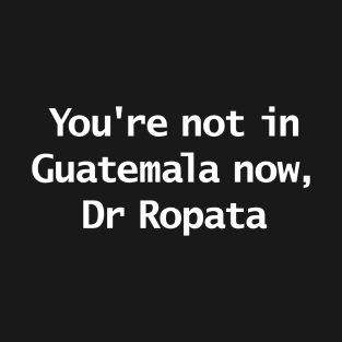 You're Not In Guatemala Now Dr Ropata Quote Funny Typography T-Shirt